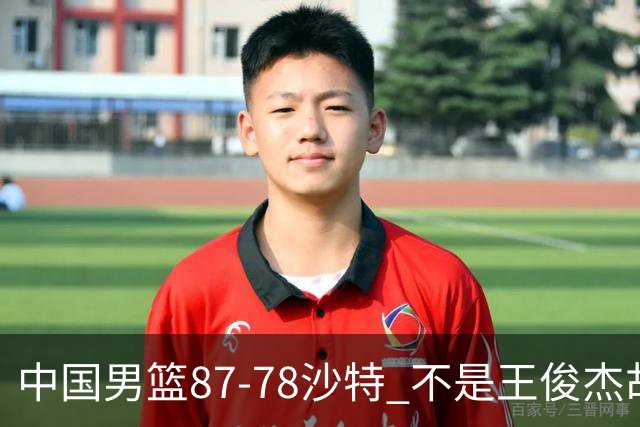 中国男篮87-78沙特 不是王俊杰胡金秋 他才是全场最佳 30+7带队起飞