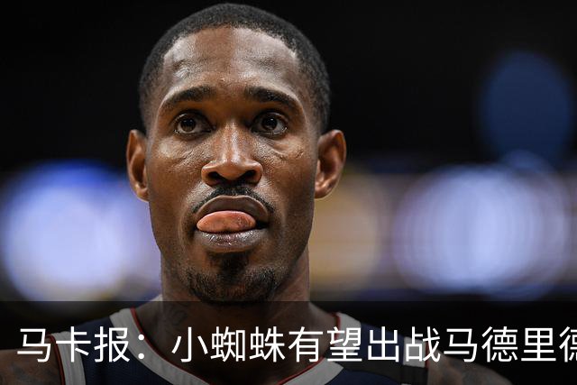 马卡报：小蜘蛛有望出战马德里德比，但踢满全场已经被明确排除